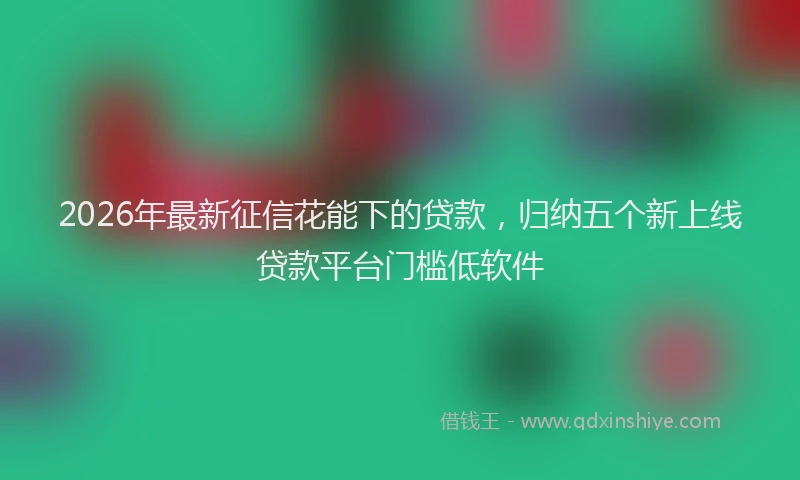 2026年最新征信花能下的贷款，归纳五个新上线贷款平台门槛低软件