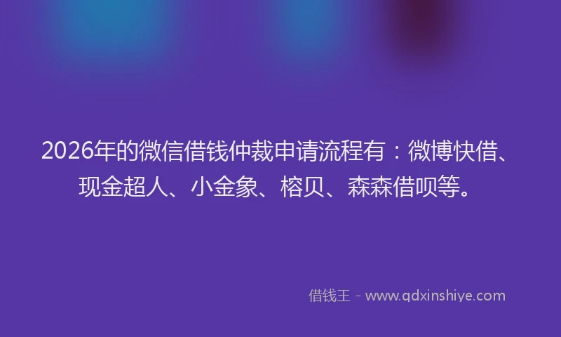 2026年的微信借钱仲裁申请流程有：微博快借、现金超人、小金象、榕贝、森森借呗等。