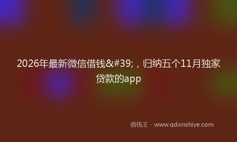 2026年最新微信借钱'，归纳五个11月独家贷款的app