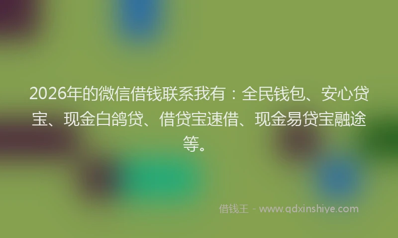2026年的微信借钱联系我有：全民钱包、安心贷宝、现金白鸽贷、借贷宝速借、现金易贷宝融途等。