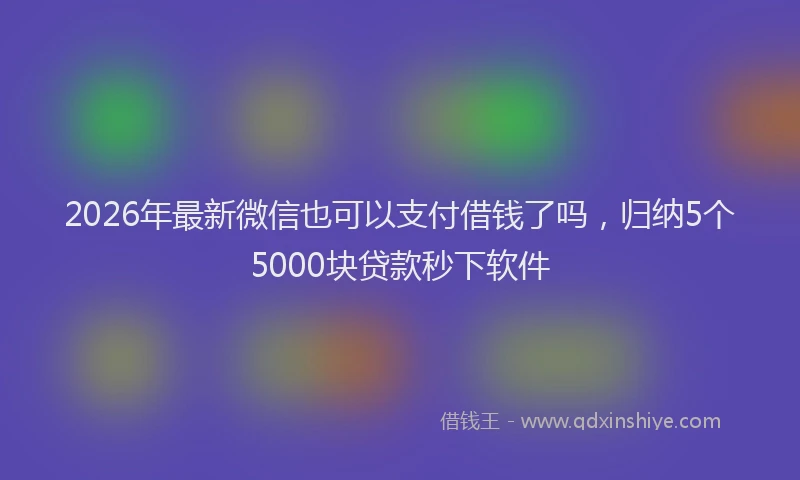 2026年最新微信也可以支付借钱了吗，归纳5个5000块贷款秒下软件