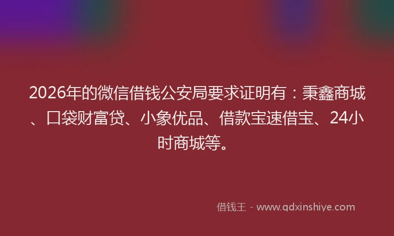 2026年的微信借钱公安局要求证明有：秉鑫商城、口袋财富贷、小象优品、借款宝速借宝、24小时商城等。