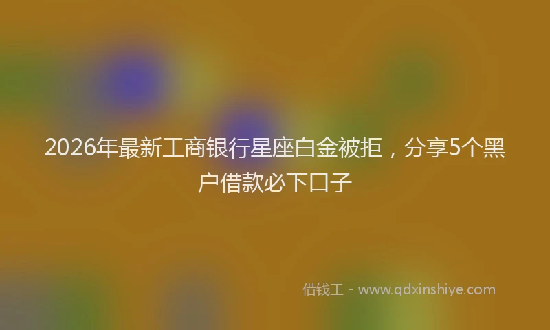 2026年最新工商银行星座白金被拒，分享5个黑户借款必下口子