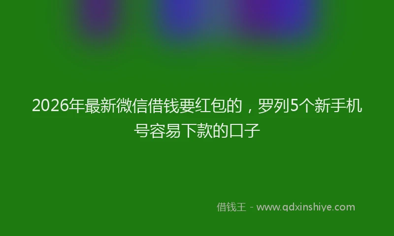 2026年最新微信借钱要红包的，罗列5个新手机号容易下款的口子
