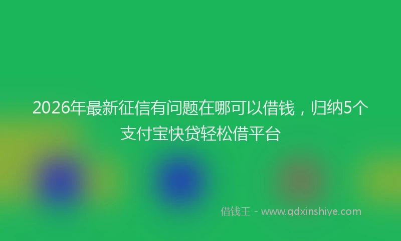 2026年最新征信有问题在哪可以借钱，归纳5个支付宝快贷轻松借平台
