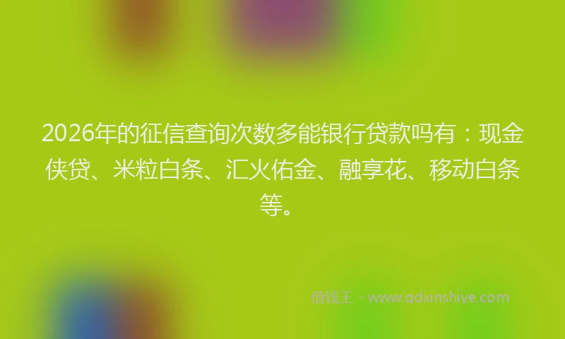 2026年的征信查询次数多能银行贷款吗有：现金侠贷、米粒白条、汇火佑金、融享花、移动白条等。