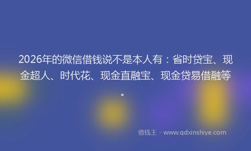 2026年的微信借钱说不是本人有：省时贷宝、现金超人、时代花、现金直融宝、现金贷易借融等。
