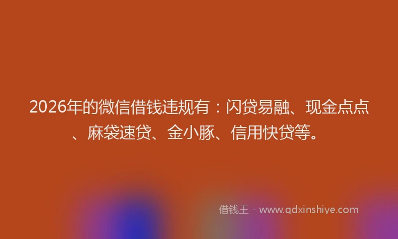2026年的微信借钱违规有：闪贷易融、现金点点、麻袋速贷、金小豚、信用快贷等。