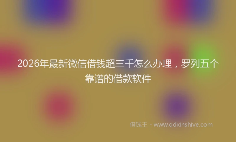 2026年最新微信借钱超三千怎么办理，罗列五个靠谱的借款软件