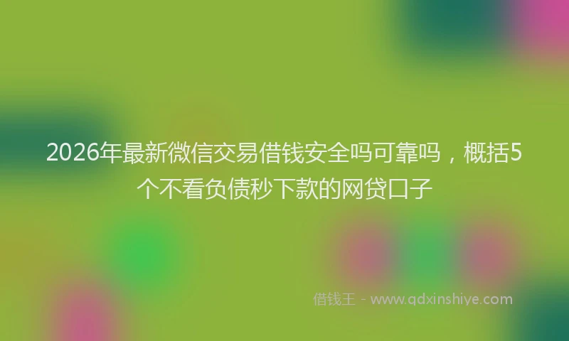 2026年最新微信交易借钱安全吗可靠吗，概括5个不看负债秒下款的网贷口子