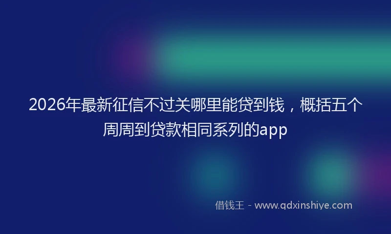 2026年最新征信不过关哪里能贷到钱，概括五个周周到贷款相同系列的app