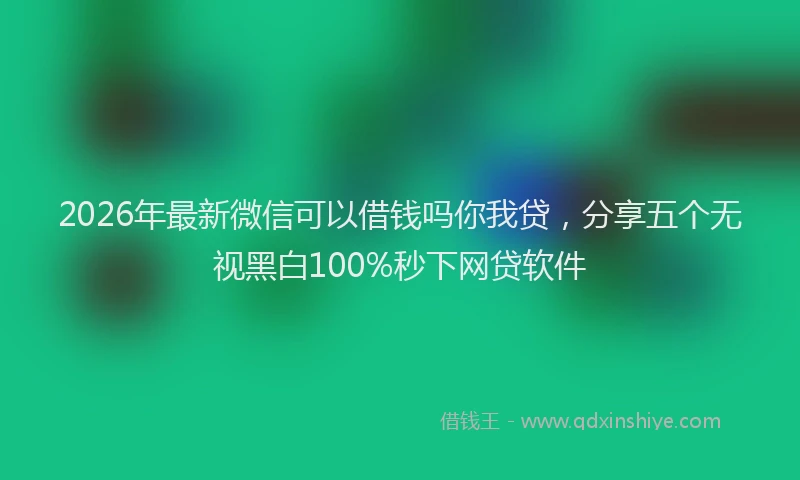 2026年最新微信可以借钱吗你我贷，分享五个无视黑白100%秒下网贷软件