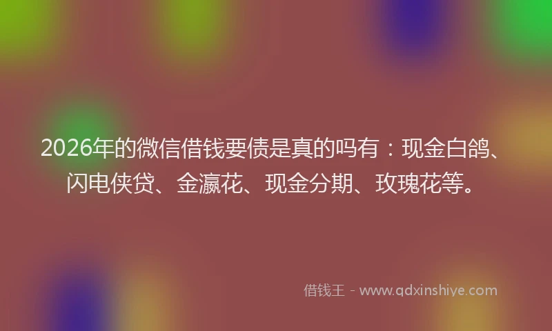 2026年的微信借钱要债是真的吗有：现金白鸽、闪电侠贷、金瀛花、现金分期、玫瑰花等。