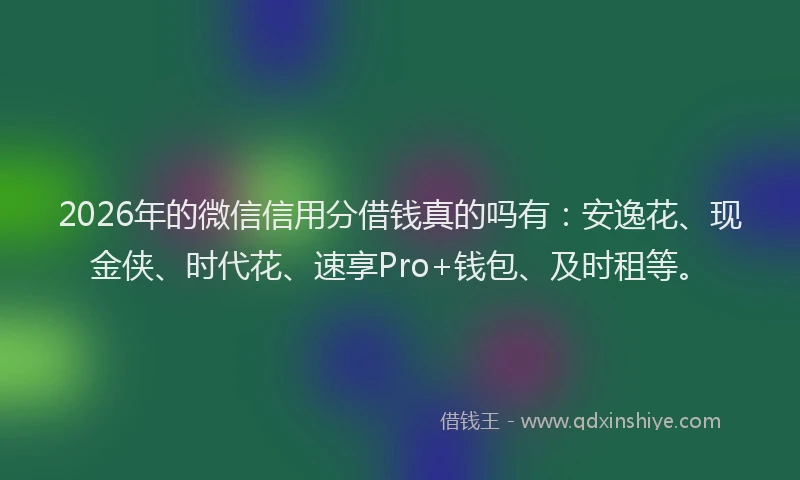 2026年的微信信用分借钱真的吗有：安逸花、现金侠、时代花、速享Pro+钱包、及时租等。