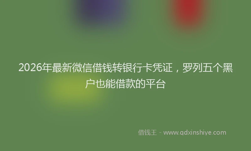 2026年最新微信借钱转银行卡凭证，罗列五个黑户也能借款的平台