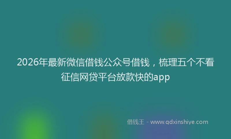 2026年最新微信借钱公众号借钱，梳理五个不看征信网贷平台放款快的app