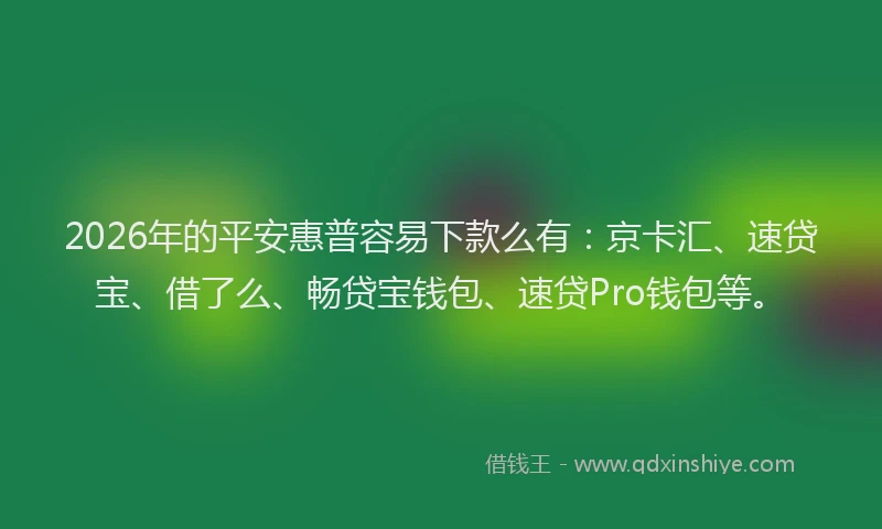 2026年的平安惠普容易下款么有：京卡汇、速贷宝、借了么、畅贷宝钱包、速贷Pro钱包等。