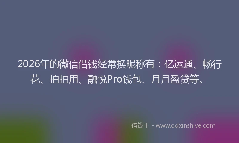 2026年的微信借钱经常换昵称有：亿运通、畅行花、拍拍用、融悦Pro钱包、月月盈贷等。