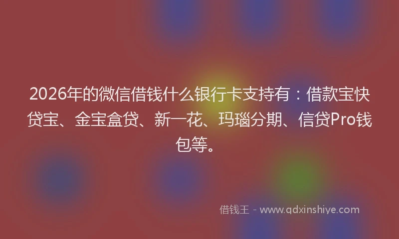 2026年的微信借钱什么银行卡支持有：借款宝快贷宝、金宝盒贷、新一花、玛瑙分期、信贷Pro钱包等。