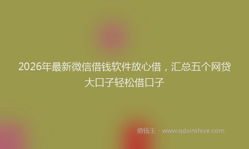2026年最新微信借钱软件放心借，汇总五个网贷大口子轻松借口子