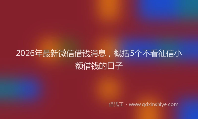2026年最新微信借钱消息，概括5个不看征信小额借钱的口子