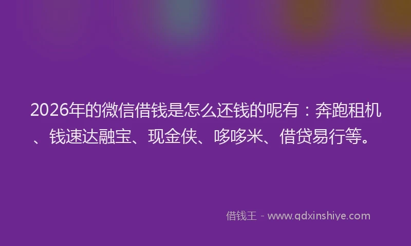 2026年的微信借钱是怎么还钱的呢有：奔跑租机、钱速达融宝、现金侠、哆哆米、借贷易行等。