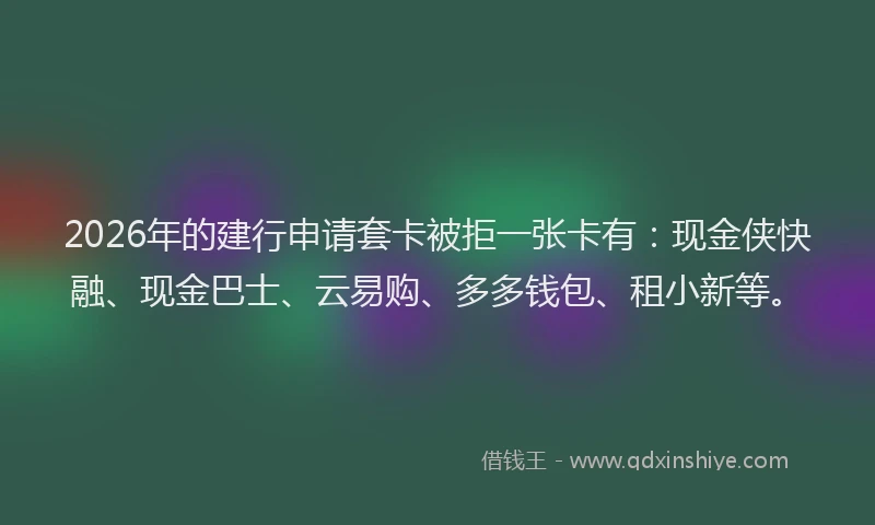 2026年的建行申请套卡被拒一张卡有：现金侠快融、现金巴士、云易购、多多钱包、租小新等。