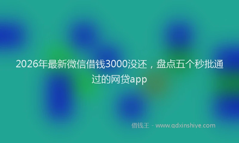 2026年最新微信借钱3000没还，盘点五个秒批通过的网贷app