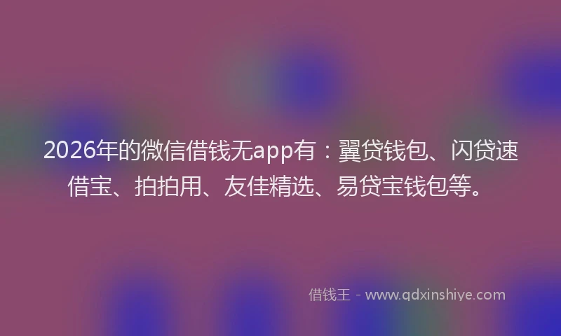 2026年的微信借钱无app有：翼贷钱包、闪贷速借宝、拍拍用、友佳精选、易贷宝钱包等。