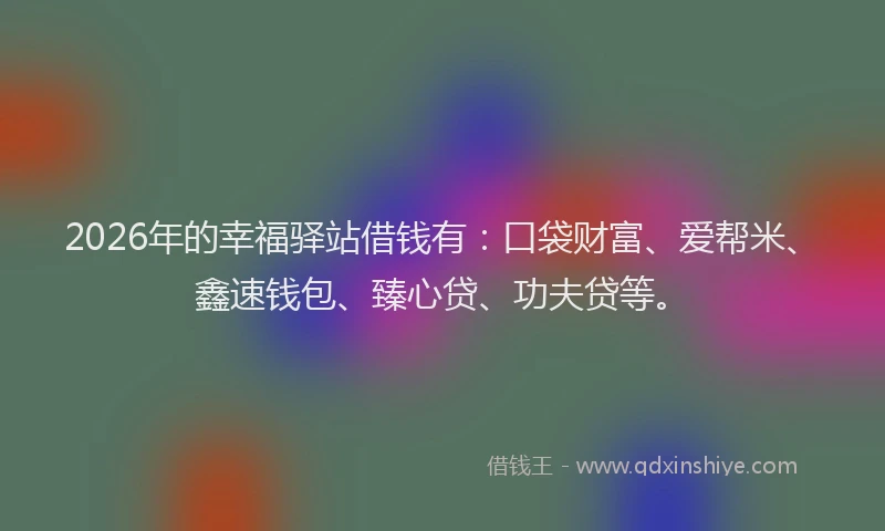 2026年的幸福驿站借钱有：口袋财富、爱帮米、鑫速钱包、臻心贷、功夫贷等。