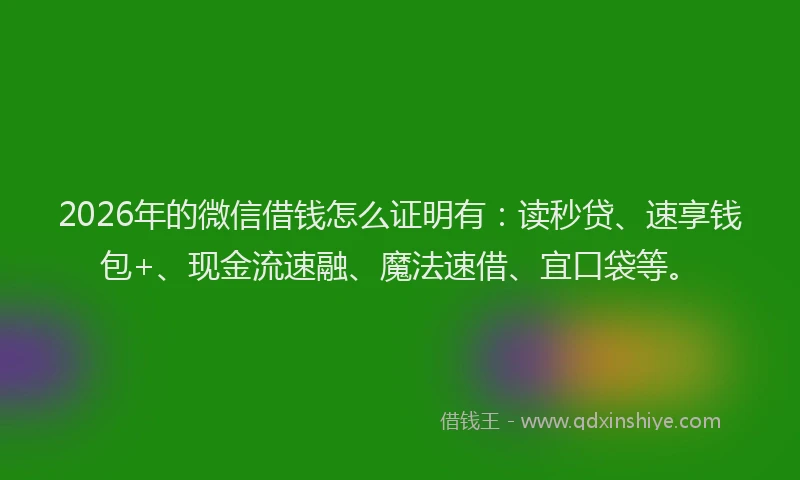 2026年的微信借钱怎么证明有：读秒贷、速享钱包+、现金流速融、魔法速借、宜口袋等。