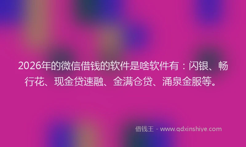 2026年的微信借钱的软件是啥软件有：闪银、畅行花、现金贷速融、金满仓贷、涌泉金服等。
