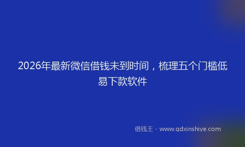 2026年最新微信借钱未到时间，梳理五个门槛低易下款软件