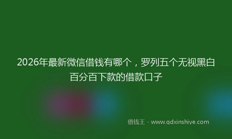 2026年最新微信借钱有哪个，罗列五个无视黑白百分百下款的借款口子