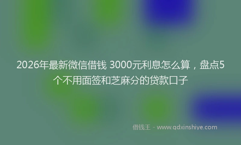2026年最新微信借钱 3000元利息怎么算，盘点5个不用面签和芝麻分的贷款口子
