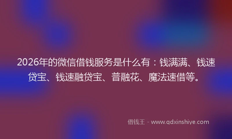 2026年的微信借钱服务是什么有：钱满满、钱速贷宝、钱速融贷宝、普融花、魔法速借等。