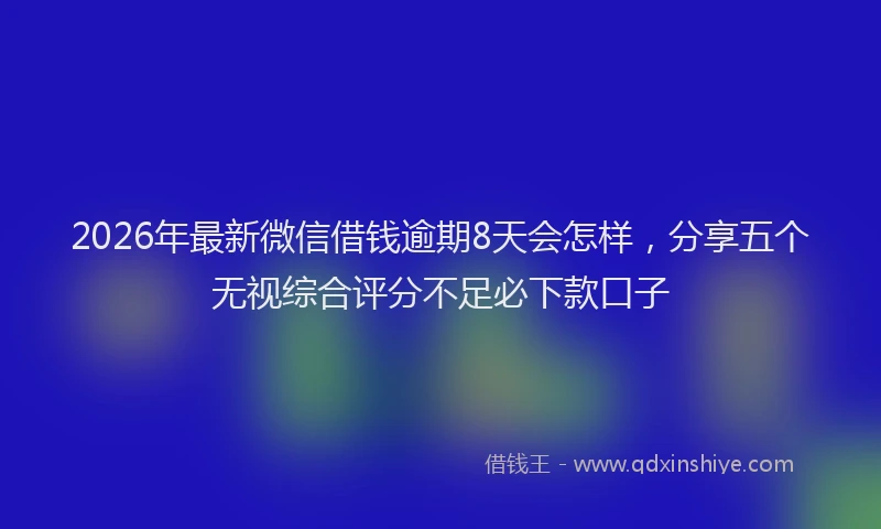 2026年最新微信借钱逾期8天会怎样，分享五个无视综合评分不足必下款口子