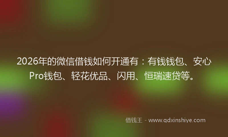 2026年的微信借钱如何开通有：有钱钱包、安心Pro钱包、轻花优品、闪用、恒瑞速贷等。