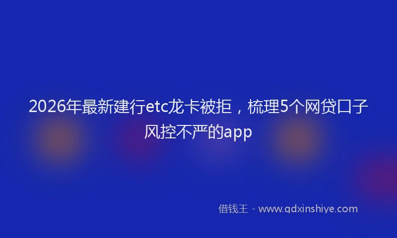 2026年最新建行etc龙卡被拒，梳理5个网贷口子风控不严的app