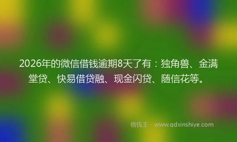 2026年的微信借钱逾期8天了有：独角兽、金满堂贷、快易借贷融、现金闪贷、随信花等。