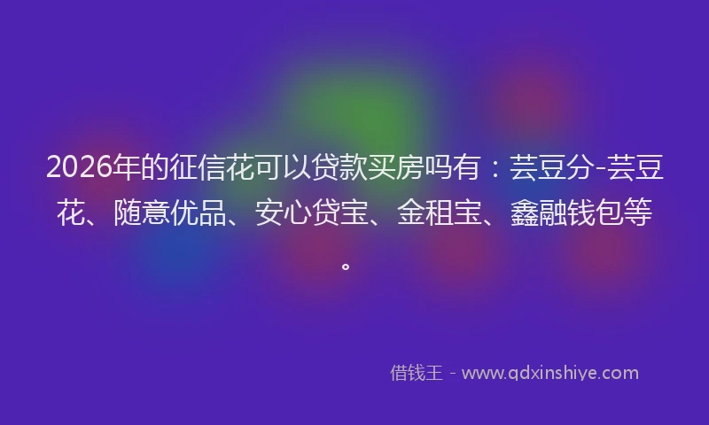 2026年的征信花可以贷款买房吗有：芸豆分-芸豆花、随意优品、安心贷宝、金租宝、鑫融钱包等。