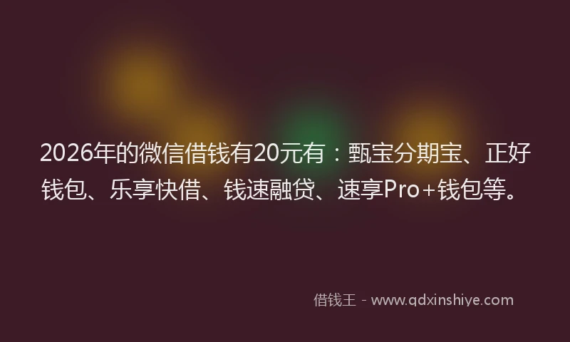 2026年的微信借钱有20元有：甄宝分期宝、正好钱包、乐享快借、钱速融贷、速享Pro+钱包等。