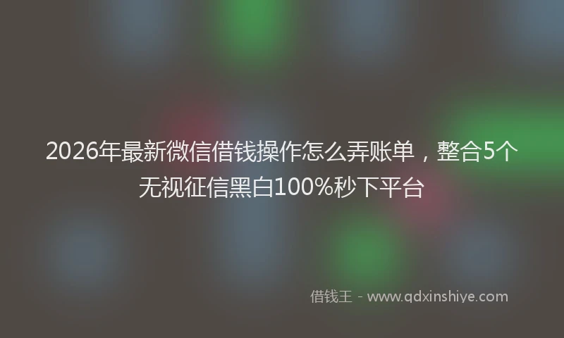 2026年最新微信借钱操作怎么弄账单，整合5个无视征信黑白100%秒下平台