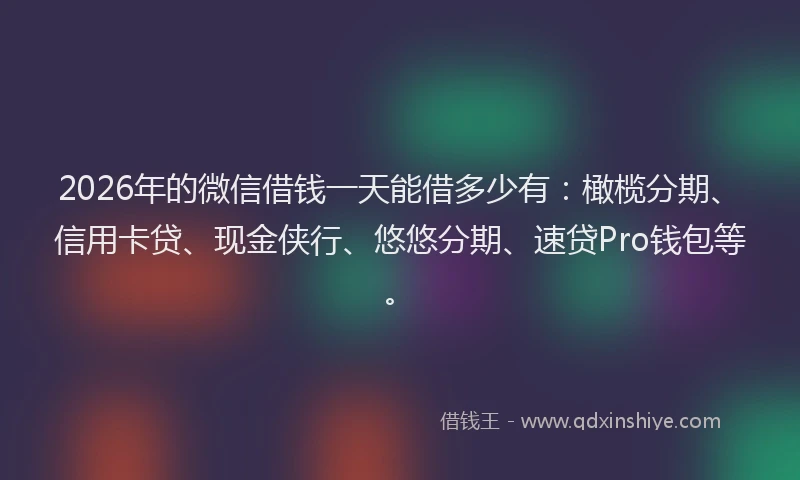 2026年的微信借钱一天能借多少有：橄榄分期、信用卡贷、现金侠行、悠悠分期、速贷Pro钱包等。