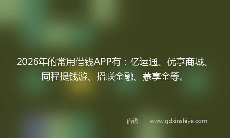 2026年的常用借钱APP有：亿运通、优享商城、同程提钱游、招联金融、蒙享金等。