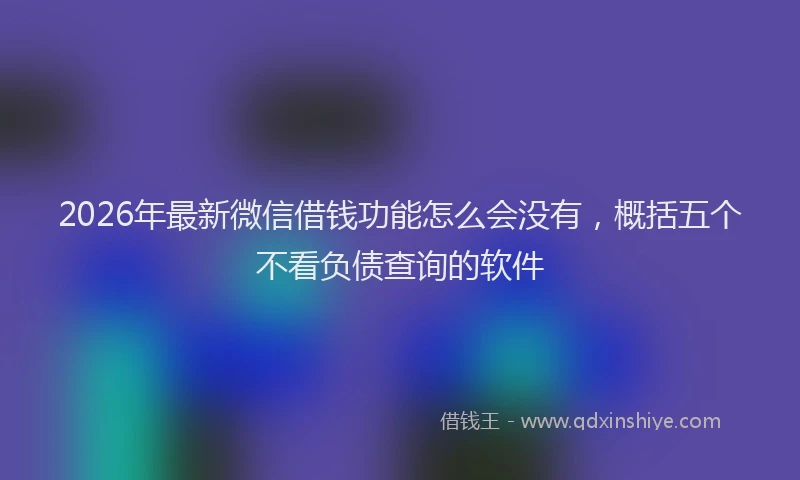 2026年最新微信借钱功能怎么会没有，概括五个不看负债查询的软件