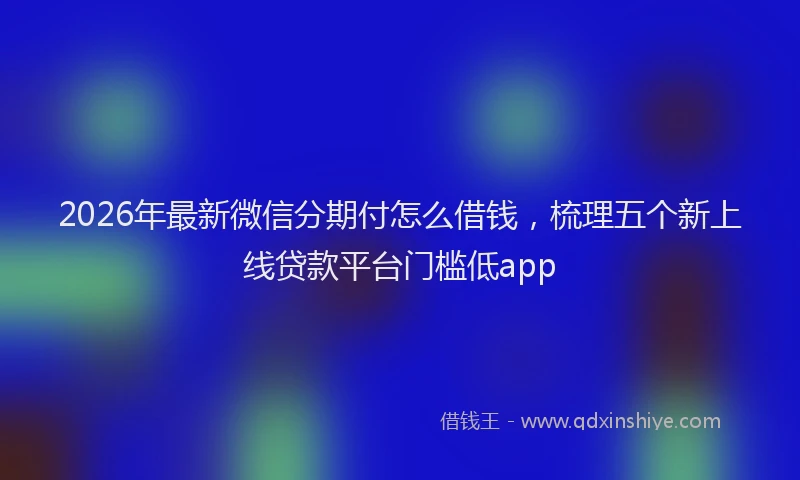 2026年最新微信分期付怎么借钱，梳理五个新上线贷款平台门槛低app