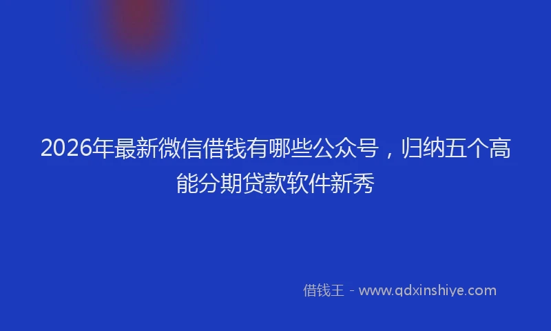 2026年最新微信借钱有哪些公众号，归纳五个高能分期贷款软件新秀