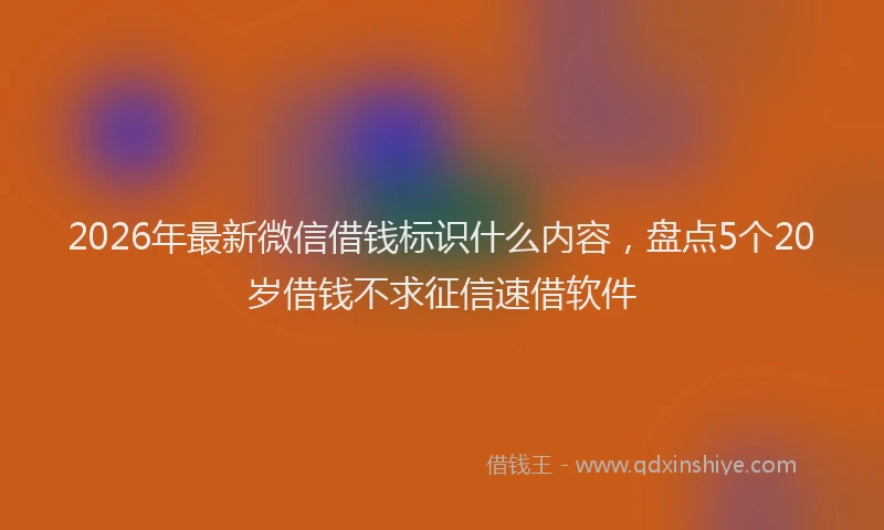 2026年最新微信借钱标识什么内容，盘点5个20岁借钱不求征信速借软件