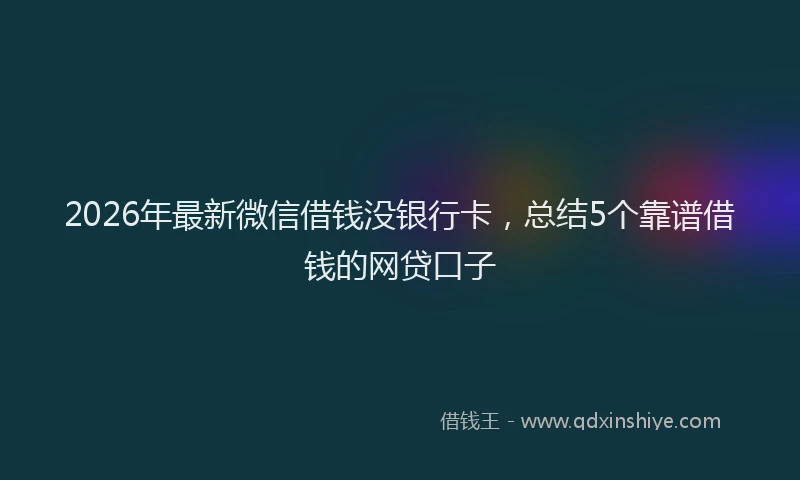 2026年最新微信借钱没银行卡，总结5个靠谱借钱的网贷口子